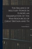 The Balance of Military Power in Europe an Examination of the War Resources of Great Britain and Th The Balance of Military Power in Europe an Examination of the War Resources of Great Britain and Th