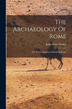 The Archaeology Of Rome: The Twelve Egyptian Obelisks In Rome - Parker, John Henry