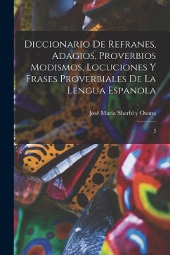 Diccionario de refranes, adagios, proverbios modismos, locuciones y frases proverbiales de la lengua espanola - Sbarbi Y Osuna, José María