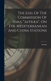The Log Of The Commission Of H.m.s. &quote;astræa&quote;, On The Mediterranean And China Stations