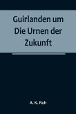 Guirlanden um Die Urnen der Zukunft; Eine interessante, originelle Familiengeschichte aus dem drei und zwanzigsten Jahrhunderte