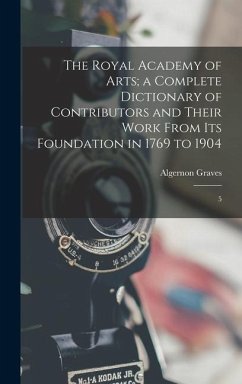 The Royal Academy of Arts; a Complete Dictionary of Contributors and Their Work From its Foundation in 1769 to 1904 - Graves, Algernon