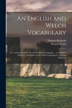 An English and Welch Vocabulary: Or, an Easy Guide to the Antient British Language ... to Which Is Prefixed, a Grammar of the Welch Language by Thomas - Evans, Thomas; Richards, Thomas