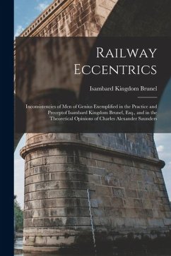 Railway Eccentrics: Inconsistencies of Men of Genius Exemplified in the Practice and Preceptof Isambard Kingdom Brunel, Esq., and in the T - Brunel, Isambard Kingdom