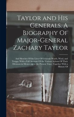 Cover Taylor and his Generals. A Biography Of Major-General Zachary Taylor; and Sketches Of the Lives Of Generals Worth, Wool, and Twiggs; With a Full Accou