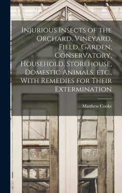 Injurious Insects of the Orchard, Vineyard, Field, Garden, Conservatory, Household, Storehouse, Domestic Animals, etc., With Remedies for Their Exterm - Cooke, Matthew