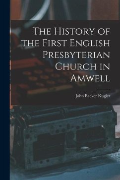 The History of the First English Presbyterian Church in Amwell - Kugler, John Backer