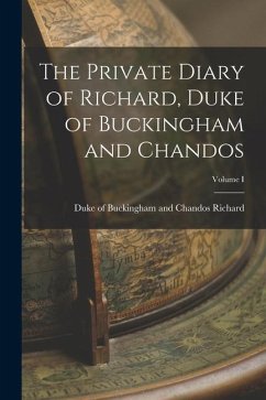 The Private Diary of Richard, Duke of Buckingham and Chandos; Volume I - Duke of Buckingham and Chandos, Richa
