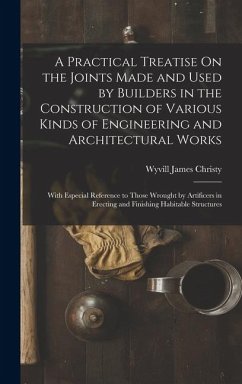 A Practical Treatise On the Joints Made and Used by Builders in the Construction of Various Kinds of Engineering and Architectural Works: With Especia - Christy, Wyvill James
