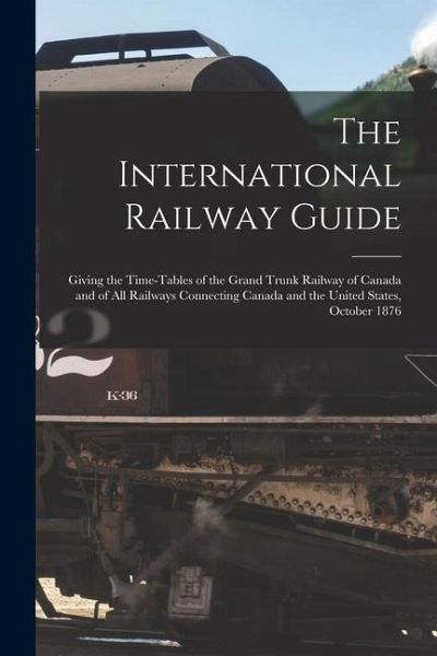 The International Railway Guide: Giving the Time-tables of the Grand Trunk Railway of Canada and of all Railways Connecting Canada and the United Stat The International Railway Guide: Giving the Time-tables of the Grand Trunk Railway of Canada and of all Railways Connecting Canada and the United Stat