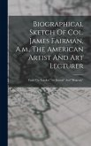 Biographical Sketch Of Col. James Fairman, A.m., The American Artist And Art Lecturer: From The London "art Journal" And "biograph" Biographical Sketch Of Col. James Fairman, A.m., The American Artist And Art Lecturer: From The London "art Journal" And "biograph"
