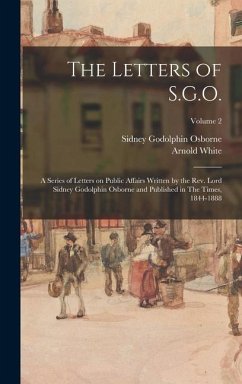 The Letters of S.G.O.; a Series of Letters on Public Affairs Written by the Rev. Lord Sidney Godolphin Osborne and Published in The Times, 1844-1888; Volume 2 - Osborne, Sidney Godolphin; White, Arnold