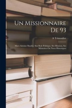 Un Missionnaire De 93: Marc-Antoine Baudot, Son Role Politique, Ses Missions, Ses Mémoires Ou Notes Historiques - Trimoulier, A.