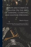 A New and Complete Treatise On the Arts of Tanning, Currying, and Leather-Dressing: Comprising All the Discoveries and Improvements Made in France, Gr