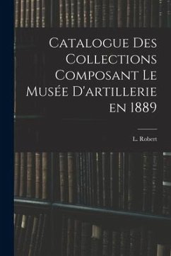 Catalogue des Collections Composant le Musée D'artillerie en 1889 - Robert, L.