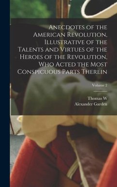 Anecdotes of the American Revolution, Illustrative of the Talents and Virtues of the Heroes of the Revolution, who Acted the Most Conspicuous Parts Th - Garden, Alexander; Field, Thomas W.