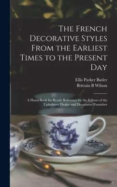 The French Decorative Styles From the Earliest Times to the Present day; a Hand-book for Ready Reference by the Editors of the Upholstery Dealer and D - Butler, Ellis Parker; Wilson, Brittain B.