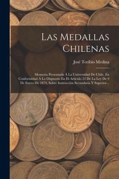 Las Medallas Chilenas: Memoria Presentada Á La Universidad De Chile, En Conformidad Á Lo Dispuesto En El Artículo 22 De La Ley De 9 De Enero - Medina, José Toribio