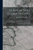 El Álbum De La Gloria De Chile: Homenaje Al Ejército I Armada De Chile En La Memoria De Sus Más Ilustres Marinos I Soldados Muertos Por La Patria En L