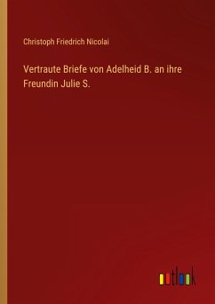 Vertraute Briefe von Adelheid B. an ihre Freundin Julie S. - Nicolai, Christoph Friedrich