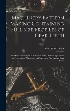 Machinery Pattern Making Containing Full Size Profiles of Gear Teeth: And Fine Engravings On Full-Page Plates, Illustrating Manner of Constructing Num - Dingey, Peter Spear