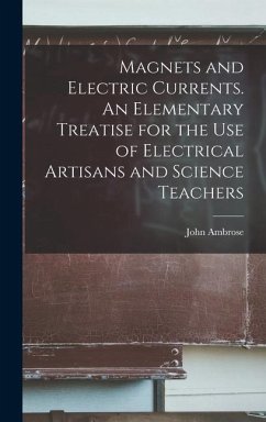 Magnets and Electric Currents. An Elementary Treatise for the Use of Electrical Artisans and Science Teachers - Fleming, John Ambrose