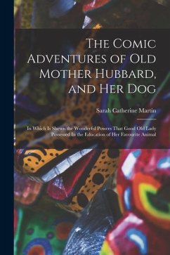 The Comic Adventures of Old Mother Hubbard, and her Dog: In Which is Shewn the Wonderful Powers That Good old Lady Possessed In the Education of her F - Martin, Sarah Catherine