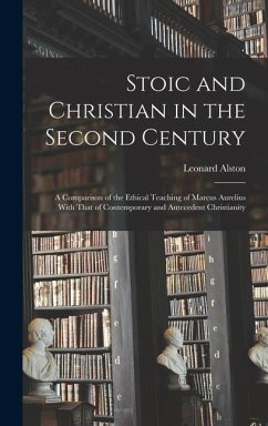Stoic and Christian in the Second Century: A Comparison of the Ethical Teaching of Marcus Aurelius With That of Contemporary and Antecedent Christiani - Alston, Leonard