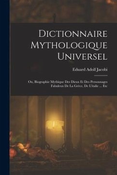 Dictionnaire Mythologique Universel: Ou, Biographie Mythique Des Dieux Et Des Personnages Fabuleux De La Grèce, De L'italie ... Etc - Jacobi, Eduard Adolf