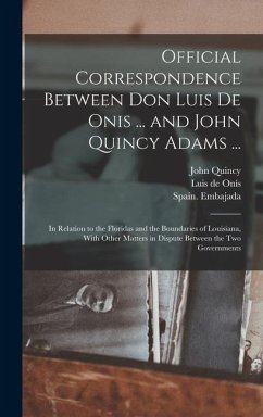 Official Correspondence Between Don Luis De Onis ... and John Quincy Adams ...: In Relation to the Floridas and the Boundaries of Louisiana, With Othe - Adams, John Quincy