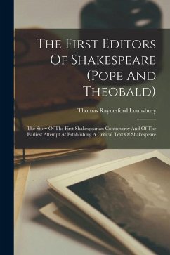 The First Editors Of Shakespeare (pope And Theobald): The Story Of The First Shakespearian Controversy And Of The Earliest Attempt At Establishing A C - Lounsbury, Thomas Raynesford