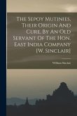 The Sepoy Mutinies, Their Origin And Cure, By An Old Servant Of The Hon. East India Company [w. Sinclair]