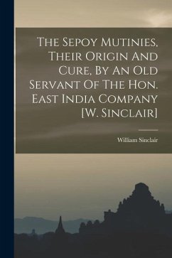 The Sepoy Mutinies, Their Origin And Cure, By An Old Servant Of The Hon. East India Company [w. Sinclair] - Sinclair, William