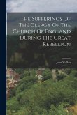 The Sufferings Of The Clergy Of The Church Of England During The Great Rebellion The Sufferings Of The Clergy Of The Church Of England During The Great Rebellion