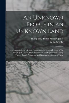 An Unknown People in an Unknown Land; an Account of the Life and Customs of the Lengua Indians of the Paraguayan Chaco, With Adventures and Experience - Grubb, W. Barbrooke; Jones, Humphrey Tudor Morrey