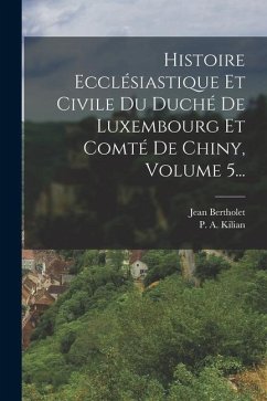 Histoire Ecclésiastique Et Civile Du Duché De Luxembourg Et Comté De Chiny, Volume 5... - Bertholet, Jean