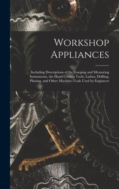 Workshop Appliances: Including Descriptions of the Gauging and Measuring Instruments, the Hand Cutting Tools, Lathes, Drilling, Planing, an - Anonymous