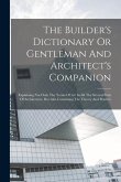 The Builder's Dictionary Or Gentleman And Architect's Companion: Explaining Not Only The Terms Of Art In All The Several Parts Of Architecture, But Al
