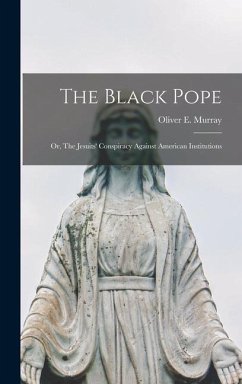 The Black Pope: Or, The Jesuits' Conspiracy Against American Institutions - Murray, Oliver E.