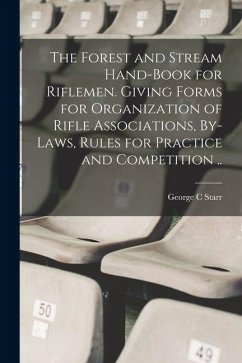 The Forest and Stream Hand-book for Riflemen. Giving Forms for Organization of Rifle Associations, By-laws, Rules for Practice and Competition .. - Starr, George C.
