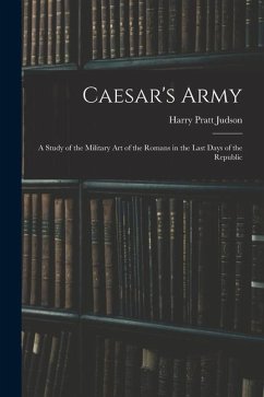 Caesar's Army; a Study of the Military art of the Romans in the Last Days of the Republic - Judson, Harry Pratt