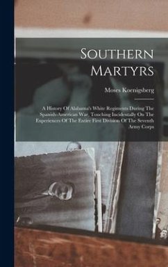 Southern Martyrs: A History Of Alabama's White Regiments During The Spanish-american War, Touching Incidentally On The Experiences Of Th - Koenigsberg, Moses