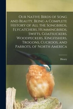 Our Native Birds of Song and Beauty, Being a Complete History of all the Songbirds, Flycatchers, Hummingbirds, Swifts, Goatsuckers, Woodpeckers, Kingf - Nehrling, Henry