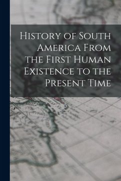 Cover History of South America From the First Human Existence to the Present Time
