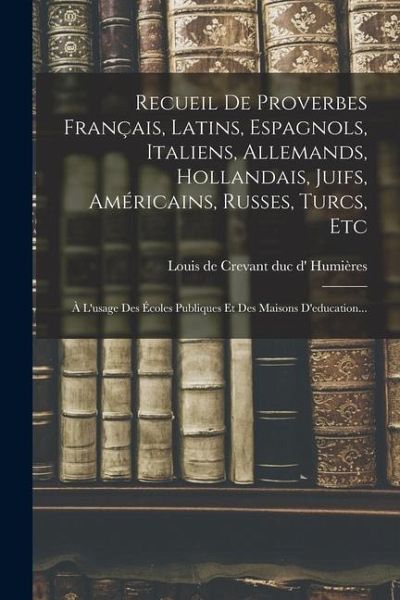 Recueil De Proverbes Français, Latins, Espagnols, Italiens, Allemands, Hollandais, Juifs, Américains, Russes, Turcs, Etc: À L'usage Des Écoles Publiqu Recueil De Proverbes Français, Latins, Espagnols, Italiens, Allemands, Hollandais, Juifs, Américains, Russes, Turcs, Etc: À L'usage Des Écoles Publiqu