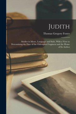 Judith: Studies in Metre, Language and Style, With a View to Determining the Date of the Oldenglish Fragment and the Home of I - Foster, Thomas Gregory