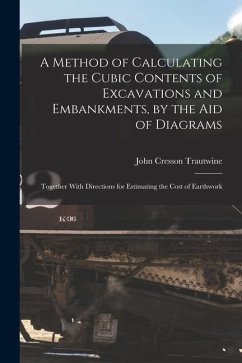 A Method of Calculating the Cubic Contents of Excavations and Embankments, by the Aid of Diagrams: Together With Directions for Estimating the Cost of - Trautwine, John Cresson