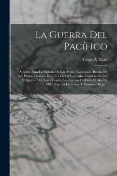 La Guerra Del Pacífico: Apuntes Para La Historia De Las Armas Nacionales. Batalla De San Pablo. Relación Histórica De La Campaña Emprendida Po - Bazo, César A.