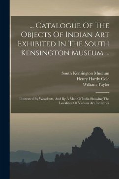 ... Catalogue Of The Objects Of Indian Art Exhibited In The South Kensington Museum ...: Illustrated By Woodcuts, And By A Map Of India Showing The Lo - Cole, Henry Hardy; Tayler, William