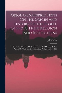 Original Sanskrit Texts On The Origin And History Of The People Of India, Their Religion And Institutions: The Vedas: Opinions Of Their Authors And Of - Muir, John